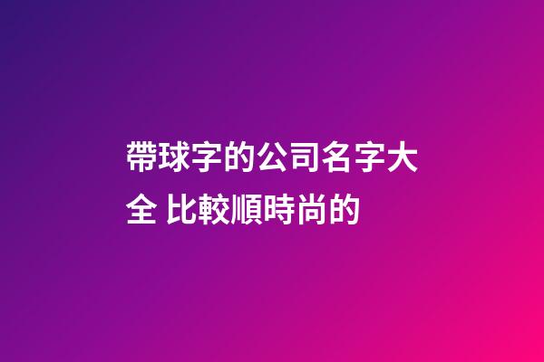 帶球字的公司名字大全 比較順時尚的-第1張-公司起名-玄機派